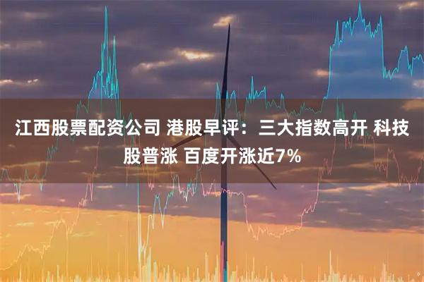 江西股票配资公司 港股早评：三大指数高开 科技股普涨 百度开涨近7%