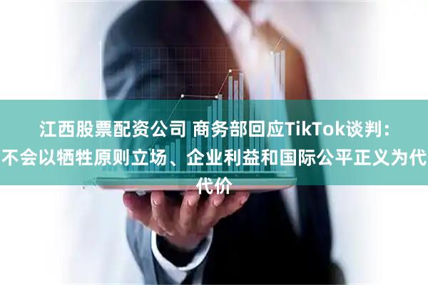 江西股票配资公司 商务部回应TikTok谈判：绝不会以牺牲原则立场、企业利益和国际公平正义为代价