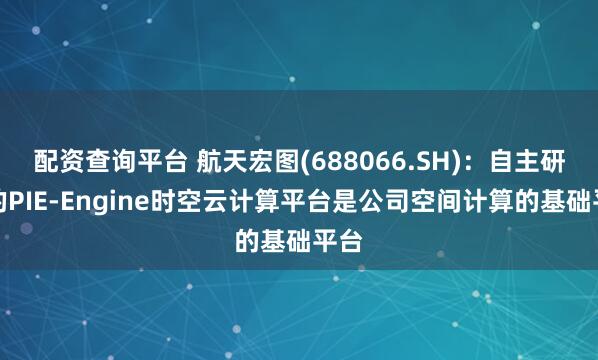 配资查询平台 航天宏图(688066.SH)：自主研发的PIE-Engine时空云计算平台是公司空间计算的基础平台