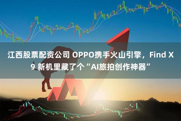 江西股票配资公司 OPPO携手火山引擎，Find X9 新机里藏了个“AI旅拍创作神器”