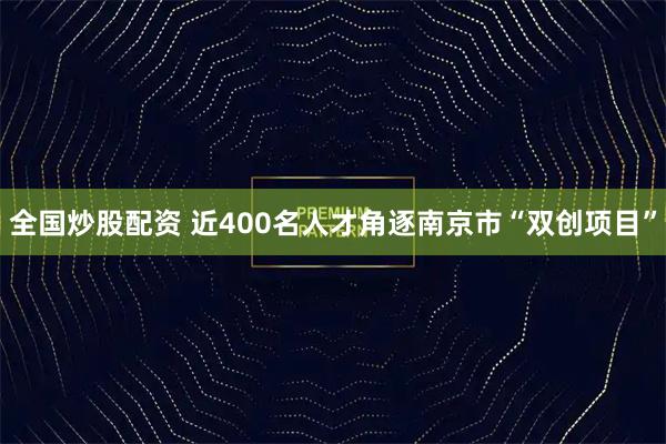 全国炒股配资 近400名人才角逐南京市“双创项目”