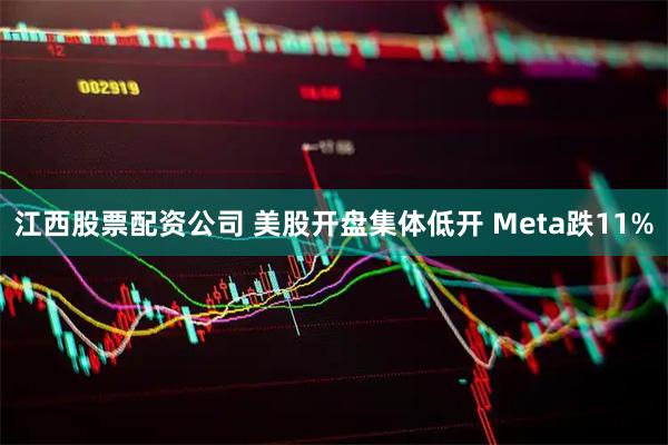 江西股票配资公司 美股开盘集体低开 Meta跌11%