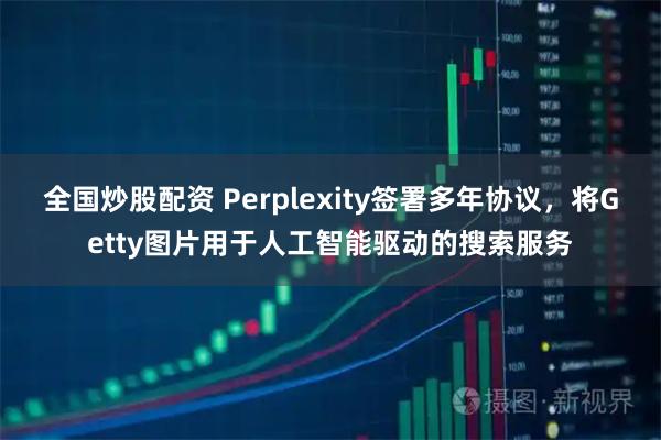全国炒股配资 Perplexity签署多年协议，将Getty图片用于人工智能驱动的搜索服务