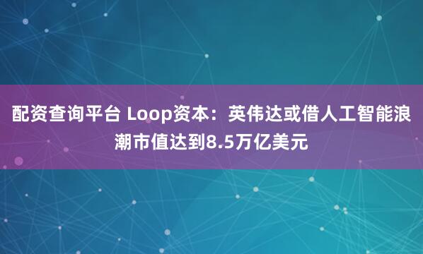 配资查询平台 Loop资本：英伟达或借人工智能浪潮市值达到8.5万亿美元