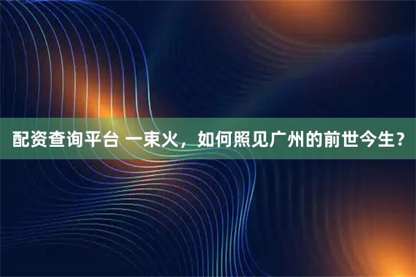 配资查询平台 一束火，如何照见广州的前世今生？