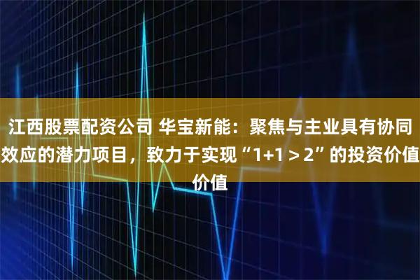 江西股票配资公司 华宝新能：聚焦与主业具有协同效应的潜力项目，致力于实现“1+1＞2”的投资价值
