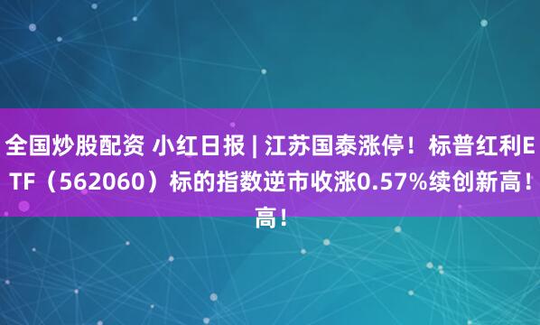 全国炒股配资 小红日报 | 江苏国泰涨停！标普红利ETF（562060）标的指数逆市收涨0.57%续创新高！