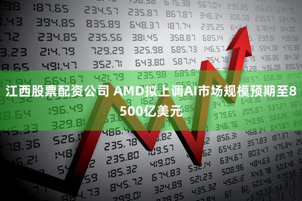 江西股票配资公司 AMD拟上调AI市场规模预期至8500亿美元