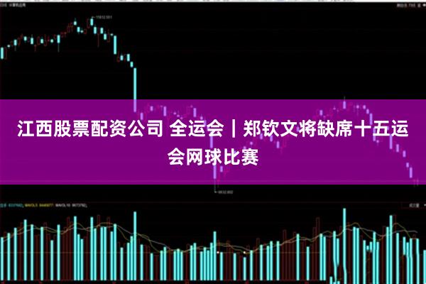 江西股票配资公司 全运会｜郑钦文将缺席十五运会网球比赛