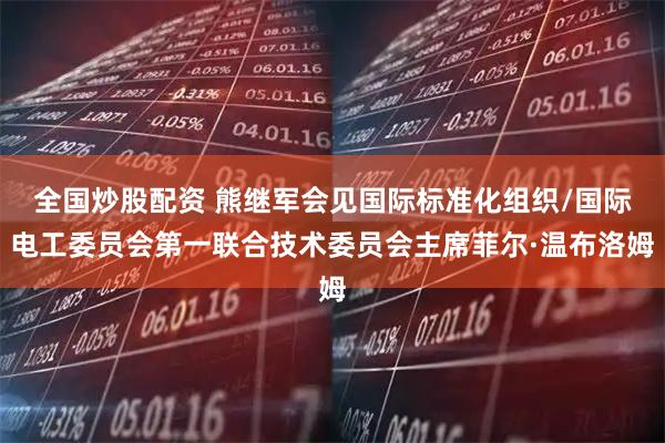 全国炒股配资 熊继军会见国际标准化组织/国际电工委员会第一联合技术委员会主席菲尔·温布洛姆