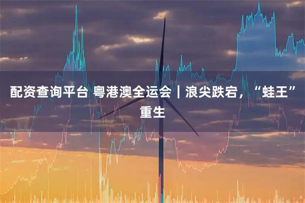 配资查询平台 粤港澳全运会｜浪尖跌宕，“蛙王”重生