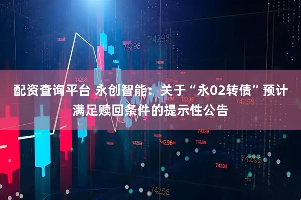 配资查询平台 永创智能：关于“永02转债”预计满足赎回条件的提示性公告