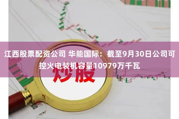 江西股票配资公司 华能国际：截至9月30日公司可控火电装机容量10979万千瓦