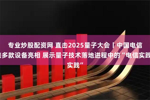 专业炒股配资网 直击2025量子大会丨中国电信携多款设备亮相 展示量子技术落地进程中的“电信实践”