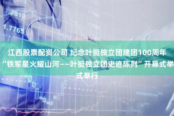 江西股票配资公司 纪念叶挺独立团建团100周年暨“铁军星火耀山河——叶挺独立团史迹陈列”开幕式举行