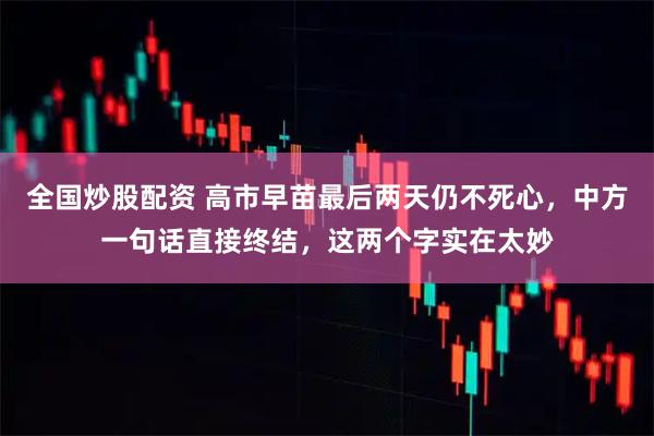 全国炒股配资 高市早苗最后两天仍不死心，中方一句话直接终结，这两个字实在太妙