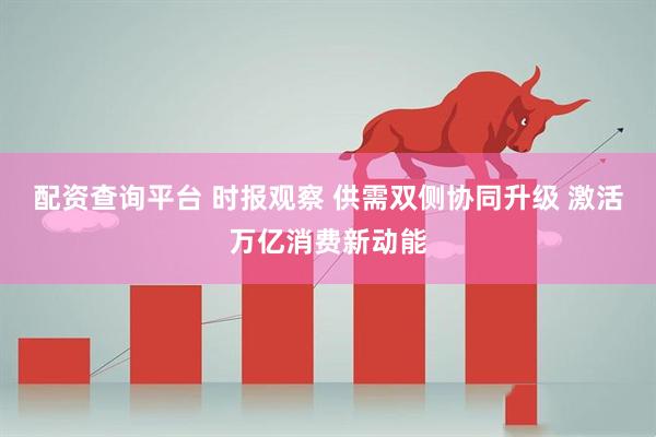 配资查询平台 时报观察 供需双侧协同升级 激活万亿消费新动能