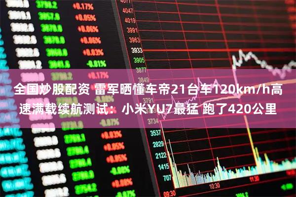 全国炒股配资 雷军晒懂车帝21台车120km/h高速满载续航测试：小米YU7最猛 跑了420公里