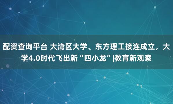配资查询平台 大湾区大学、东方理工接连成立，大学4.0时代飞出新“四小龙”|教育新观察