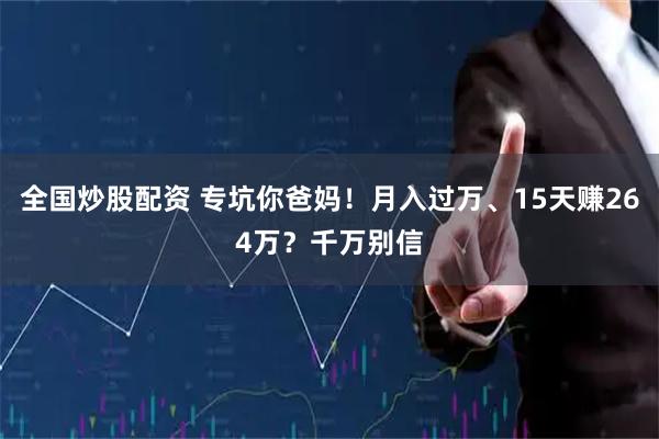 全国炒股配资 专坑你爸妈！月入过万、15天赚264万？千万别信