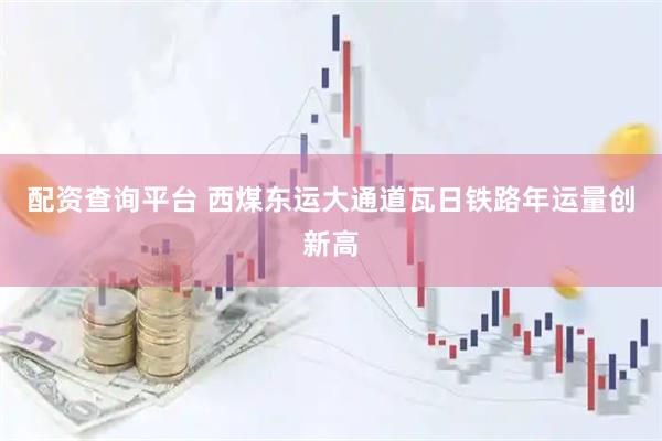 配资查询平台 西煤东运大通道瓦日铁路年运量创新高
