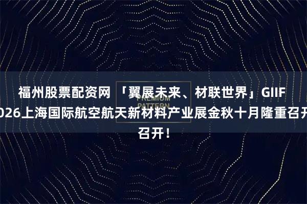 福州股票配资网 「翼展未来、材联世界」GIIF 2026上海国际航空航天新材料产业展金秋十月隆重召开！