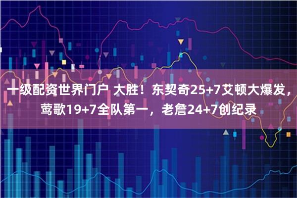 一级配资世界门户 大胜！东契奇25+7艾顿大爆发，莺歌19+7全队第一，老詹24+7创纪录