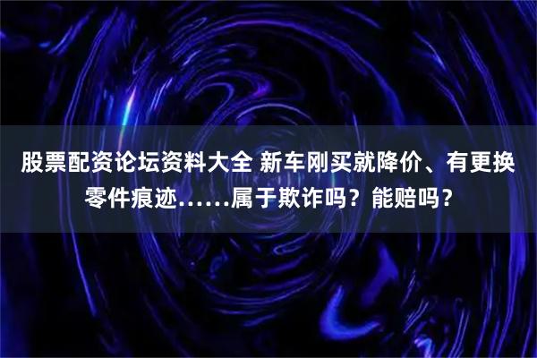 股票配资论坛资料大全 新车刚买就降价、有更换零件痕迹……属于欺诈吗？能赔吗？