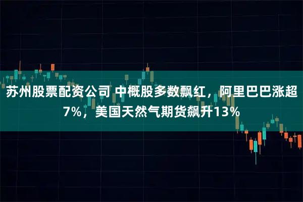 苏州股票配资公司 中概股多数飘红，阿里巴巴涨超7%，美国天然气期货飙升13%