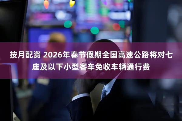 按月配资 2026年春节假期全国高速公路将对七座及以下小型客车免收车辆通行费