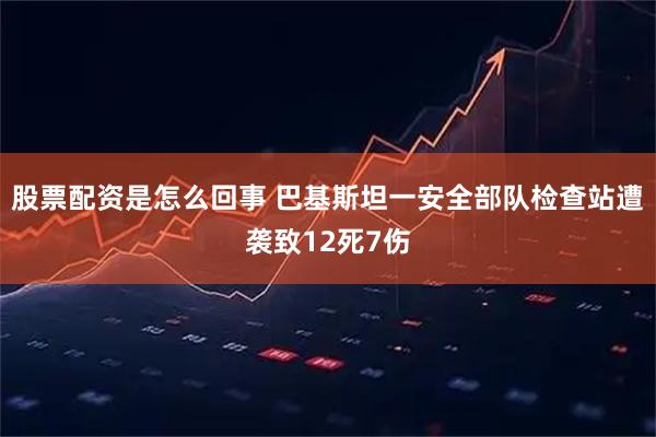 股票配资是怎么回事 巴基斯坦一安全部队检查站遭袭致12死7伤