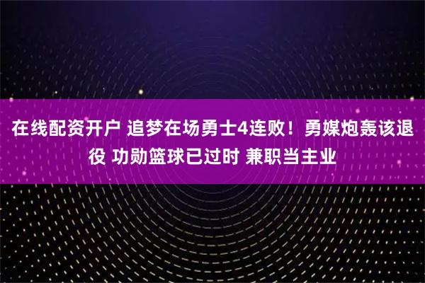 在线配资开户 追梦在场勇士4连败！勇媒炮轰该退役 功勋篮球已过时 兼职当主业