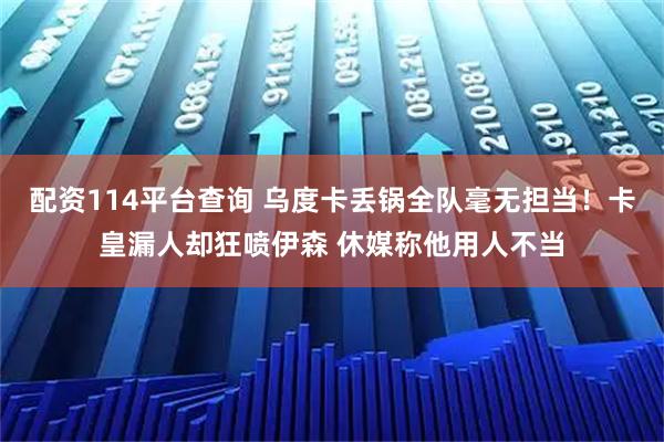 配资114平台查询 乌度卡丢锅全队毫无担当！卡皇漏人却狂喷伊森 休媒称他用人不当
