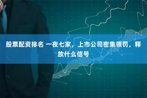 股票配资排名 一夜七家，上市公司密集领罚，释放什么信号