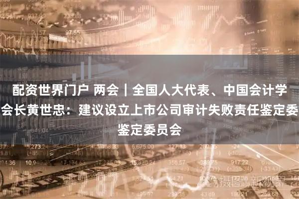 配资世界门户 两会｜全国人大代表、中国会计学会副会长黄世忠：建议设立上市公司审计失败责任鉴定委员会
