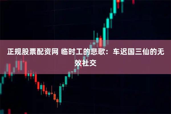 正规股票配资网 临时工的悲歌：车迟国三仙的无效社交