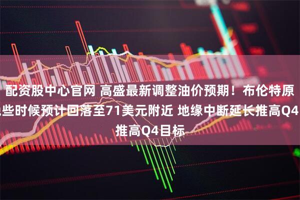 配资股中心官网 高盛最新调整油价预期！布伦特原油晚些时候预计回落至71美元附近 地缘中断延长推高Q4目标
