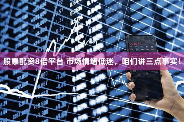 股票配资8倍平台 市场情绪低迷，咱们讲三点事实！