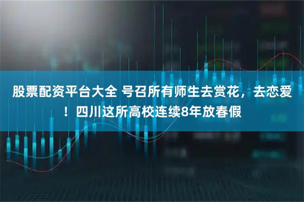 股票配资平台大全 号召所有师生去赏花，去恋爱！四川这所高校连续8年放春假