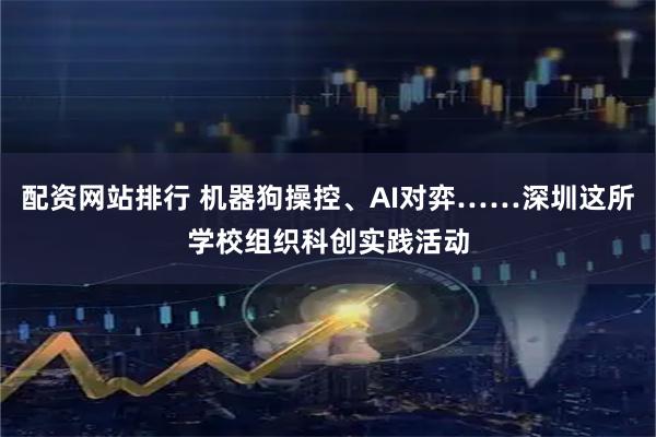 配资网站排行 机器狗操控、AI对弈……深圳这所学校组织科创实践活动