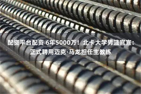 配资平台配资 6年5000万！北卡大学男篮官宣：正式聘用迈克·马龙担任主教练