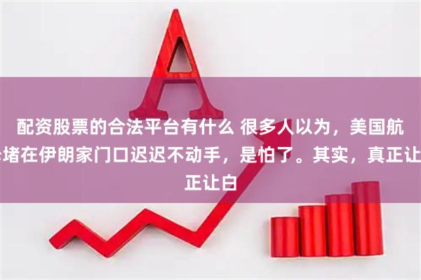 配资股票的合法平台有什么 很多人以为，美国航母堵在伊朗家门口迟迟不动手，是怕了。其实，真正让白