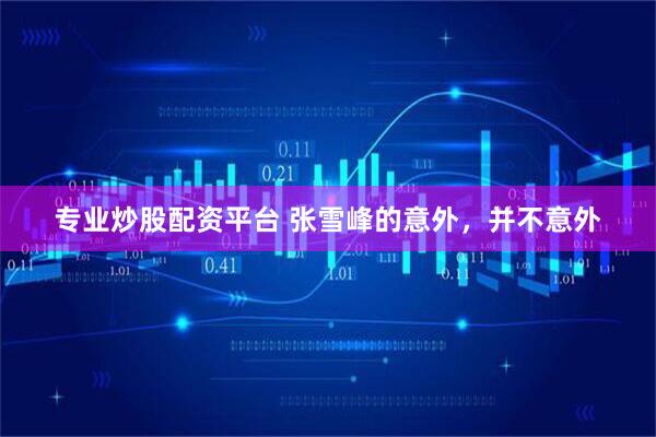 专业炒股配资平台 张雪峰的意外，并不意外